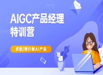 AIGC产品经理特训营-产品经理较教程,求职转行做AI产品-网创源码