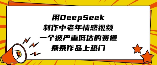 用DeepSeek制作中老年情感视频,一个被严重低估的赛道,条条作品上热门-网创源码