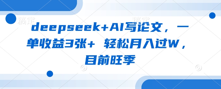 deepseek+AI写论文，一单收益3张+ 轻松月入过W，目前旺季-网创源码