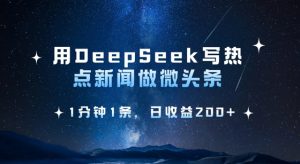 用DeepSeek写热点微头条,1分钟1条,日收益2张-网创源码