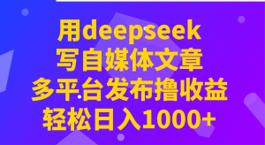 用deepseek写自媒体文章,多平台发布撸收益,轻松日入1000+!-网创源码