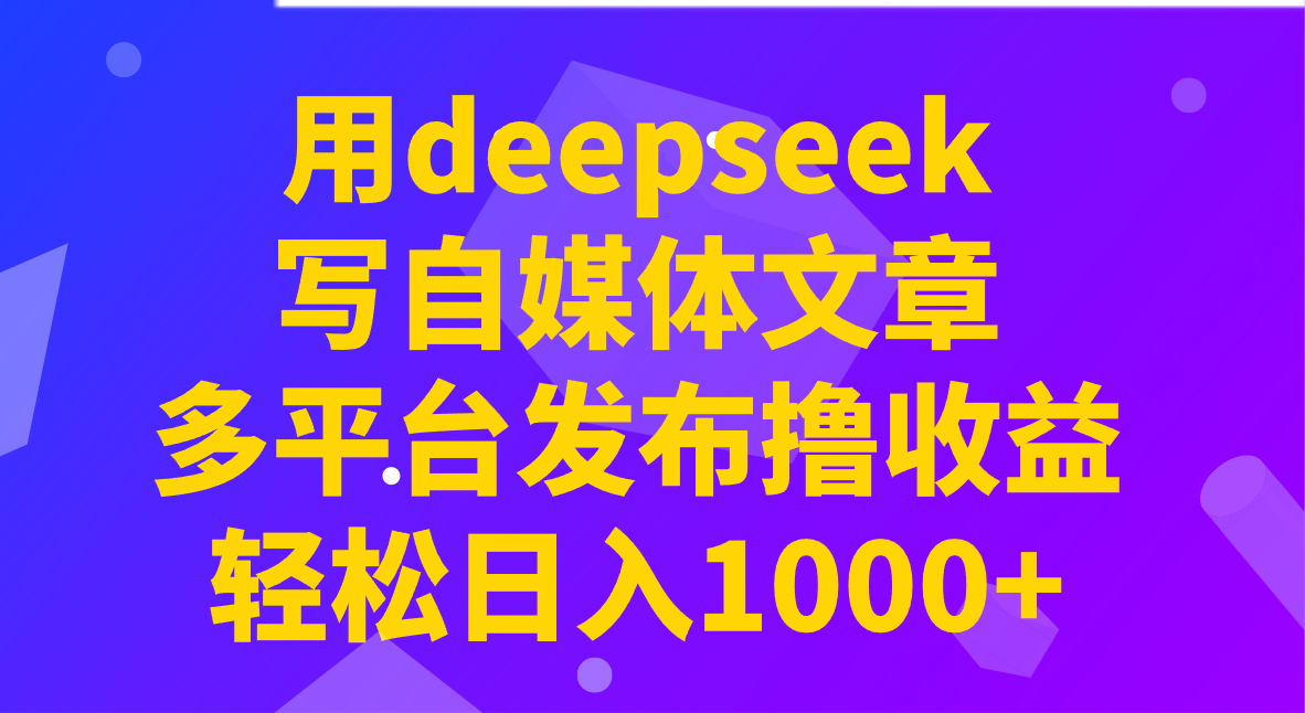 用deepseek写自媒体文章，多平台发布撸收益，轻松日入1000+！-网创源码
