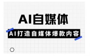 Ai自媒体实操课,AI打造自媒体爆款内容-网创源码