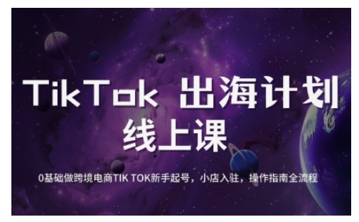 TikTok跨境电商新手起号与运营全攻略，0基础做跨境电商TIKTOK新手起号，小店入驻，操作指南全流程-网创源码