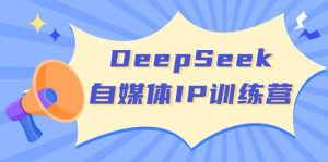 DeepSeek自媒体IP训练营,掌握四位定位法 长板变现模型 开启自媒体新篇章(更新)-网创源码