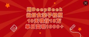 用DeepSeek做母女亲子视频，10天吸粉18万，单日变现多张-网创源码