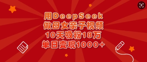 用DeepSeek做母女亲子视频,10天吸粉18万,单日变现多张-网创源码