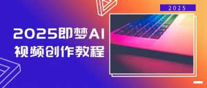 2025即梦AI视频创作教程,从零开始学做视频,文字图片生成视频轻松创作-网创源码