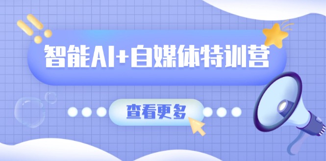 智能AI+自媒体特训营：涵盖文本创作、图像创作、视频创作和职场办公几大类-网创源码