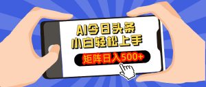AI今日头条最新玩法,小白轻松矩阵日入500+-网创源码