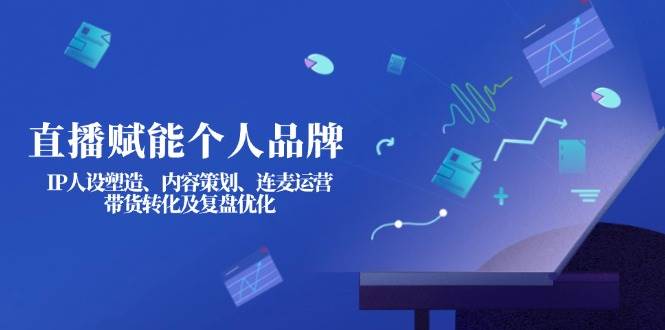 直播赋能个人品牌:IP人设塑造、内容策划、连麦运营、带货转化及复盘优化-网创源码