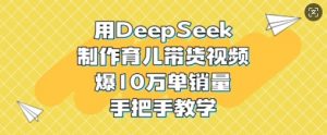 用DeepSeek制作育儿带货视频,爆10W单销量,手把手教学-网创源码