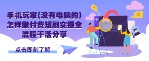 手机玩家(没有电脑的)怎样做付费短剧实操全流程干活分享-网创源码