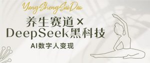 养生赛道×DeepSeek黑科技:AI数字人变现,小白也能月入过万-网创源码