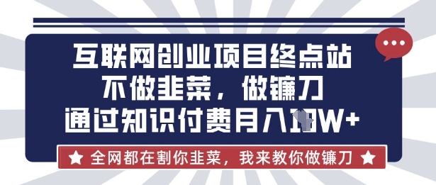 互联网创业尽头-不做韭菜，做镰刀，通过知识付费月入10个【揭秘】-网创源码