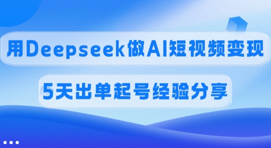 佣金45%，用Deepseek做AI短视频变现，5天出单起号经验分享-网创源码
