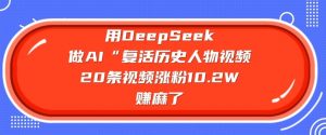 用DeepSeek做AI“复活历史人物”视频，20条视频涨粉10.2W，挣麻了-网创源码