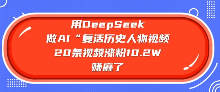 用DeepSeek做AI“复活历史人物”视频，20条视频涨粉10.2W，挣麻了-网创源码