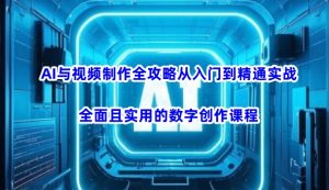AI与视频制作全攻略从入门到精通实战，全面且实用的数字创作课程-网创源码