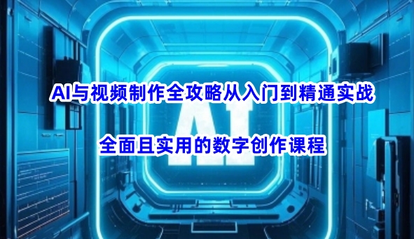 AI与视频制作全攻略从入门到精通实战，全面且实用的数字创作课程-网创源码