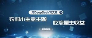 用DeepSeek写农村创业小项目，篇篇爆款，暴力引流，吃流量主收益变现-网创源码