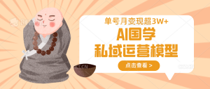 AI国学私域运营模型,无成本、变现快、周期短、持续性强,单号月变现3w+-网创源码