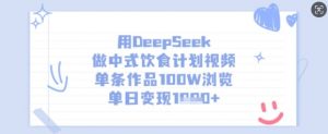 用DeepSeek做中式饮食计划视频,单条作品100W浏览,单日变现多张-网创源码