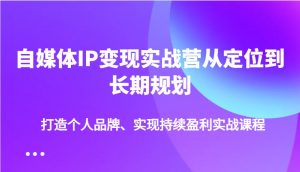 自媒体IP变现实战营从定位到长期规划,打造个人品牌、实现持续盈利实战课程-网创源码