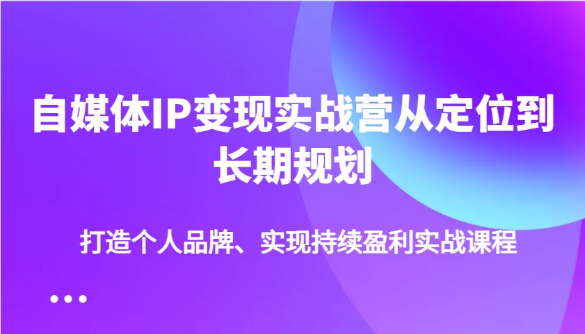 自媒体IP变现实战营从定位到长期规划,打造个人品牌、实现持续盈利实战课程-网创源码