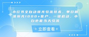 小红书全自动曝光引流技术，单日精准曝光1000+客户，一键启动，小白也能当天引流【揭秘】-网创源码