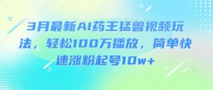3月最新AI药王猛兽视频玩法,轻松100W播放,简单快速涨粉起号10w+-网创源码