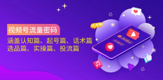 视频号流量密码:涵盖认知篇、起号篇、话术篇、选品篇、实操篇、投流篇-网创源码