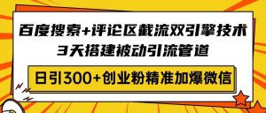 百度搜索+评论区截流双引擎技术，3天搭建被动引流管道，日引300+创业粉...-网创源码