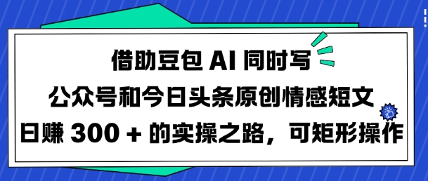 借助豆包AI同时写公众号和今日头条原创情感短文日入3张的实操之路，可矩形操作-网创源码