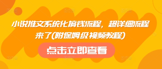 小说推文系统化搞钱流程，超详细流程来了(附保姆级视频教程)-网创源码