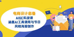 电商设计必备!AIGC实战课,涵盖AI工具使用与节日、风格海报创作-网创源码