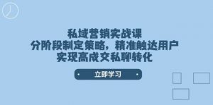 私域营销实战课，分阶段制定策略，精准触达用户，实现高成交私聊转化-网创源码