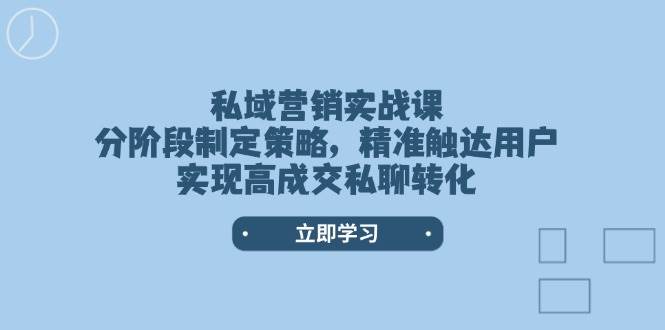 私域营销实战课,分阶段制定策略,精准触达用户,实现高成交私聊转化-网创源码