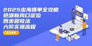 2025出海爆单全攻略:抢滩新风口定位+四步营收法+六阶实操流程-网创源码