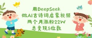 用DeepSeek做AI古诗词启蒙视频,两个月涨粉22W,总变现5位数-网创源码