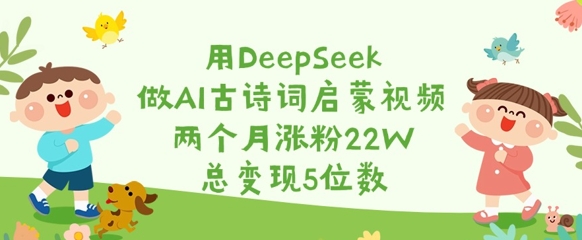 用DeepSeek做AI古诗词启蒙视频,两个月涨粉22W,总变现5位数-网创源码