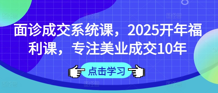 面诊成交系统课,2025开年福利课,专注美业成交10年-网创源码