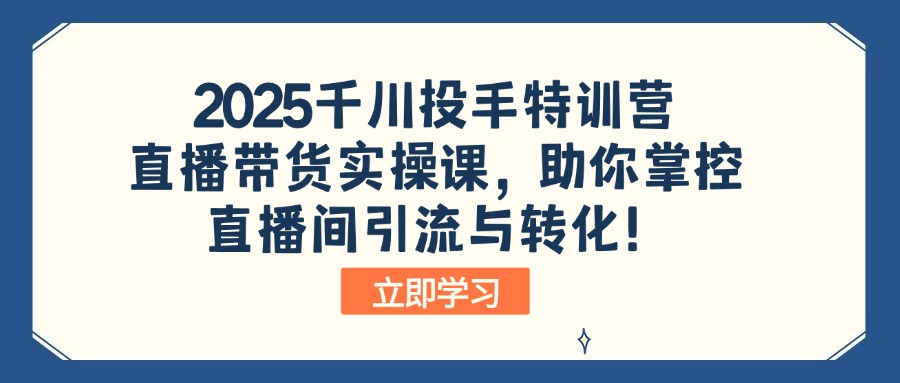 2025千川投手特训营:直播带货实操课,助你掌控直播间引流与转化!-网创源码