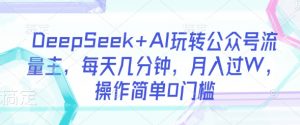 DeepSeek+AI玩转公众号流量主,每天几分钟,月入过W,操作简单0门槛-网创源码