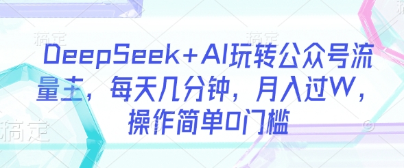 DeepSeek+AI玩转公众号流量主,每天几分钟,月入过W,操作简单0门槛-网创源码