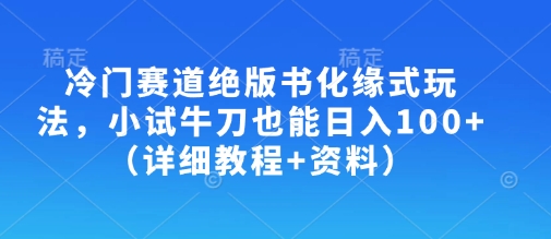冷门赛道绝版书化缘式玩法,小试牛刀也能日入100+(详细教程+资料)-网创源码
