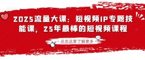 2025流量大课：短视频IP专题技能课，25年最棒的短视频课程-网创源码