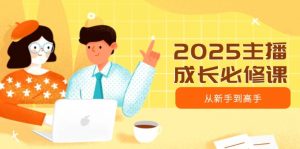 2025主播成长必修课，主播从新手到高手，涵盖趋势、定位、能力构建等-网创源码