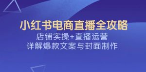 小红书电商直播全攻略,店铺实操+直播运营,详解爆款文案与封面制作-网创源码