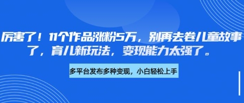 厉害了,11个作品涨粉5万,别再去卷儿童故事了,育儿新玩法,变现能力太强了-网创源码